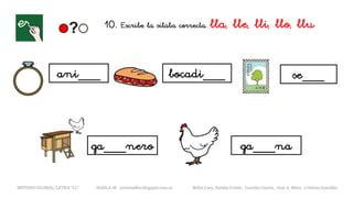 10. Escribe la sílaba correcta. lla, lle, lli, llo, llu
ani___ bocadi___ se___
__
ga___na
METODO GLOBAL, LETRA “LL“ HABLA-M cortes0alba.blogspot.com.es Belén Caro, Natalia Cortés , Lourdes García , José A. Mora , Cristina González
__
ga___nero
 