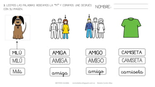 METODO GLOBAL cortes0alba.blogspot.com.es Natalia Cortés Alba
NOMBRE:
AMIGO
amigo
CAMISETAMILÚ
camiseta
AMIGA
amigaMilú
AMIGO CAMISETAMILÚ AMIGA
3. LEEMOS LAS PALABRAS. RODEAMOS LA “M” Y COPIAMOS. UNE DESPUÉS
CON SU IMAGEN..
 