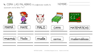 METODO GLOBAL cortes0alba.blogspot.com.es Natalia Cortés Alba
4. COPIA LAS PALABRAS. El profesorado resalta la
aparición de la letra “m”.
NOMBRE:
MAMÁ MAITE MALO CAMA MATEMÁTICAS
mamá Maite malo cama matemáticas
 