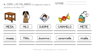 METODO GLOBAL cortes0alba.blogspot.com.es Natalia Cortés Alba
4. COPIA LAS PALABRAS. El profesorado resalta la
aparición de la letra “m”.
NOMBRE:
MESA MILÚ DUERME CARAMELO METE
mesa Milú duerme caramelo mete
 