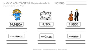 MUÑECA MÚSICA MÚSICO
música músico
4. COPIA LAS PALABRAS. El profesorado resalta la
aparición de la letra “m”.
NOMBRE:
muñeca
METODO GLOBAL cortes0alba.blogspot.com.es Natalia Cortés Alba
 