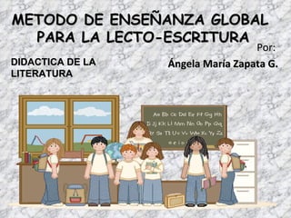 METODO DE ENSEÑANZA GLOBAL
  PARA LA LECTO-ESCRITURA
                                   Por:
DIDACTICA DE LA   Ángela María Zapata G.
LITERATURA
 