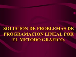 SOLUCION DE PROBLEMAS DE
PROGRAMACION LINEAL POR
EL METODO GRAFICO.
 