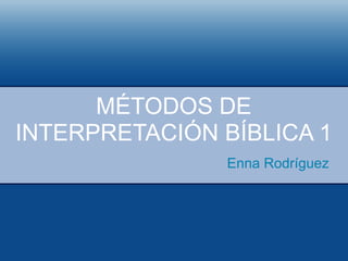 MÉTODOS DE
INTERPRETACIÓN BÍBLICA 1
Enna Rodríguez
 