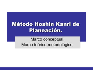 Método Hoshin Kanri de
     Planeación.
       Marco conceptual.
   Marco teórico-metodológico.
 