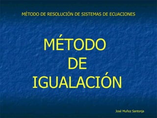 MÉTODO DE RESOLUCIÓN DE SISTEMAS DE ECUACIONES MÉTODO  DE IGUALACIÓN José Muñoz Santonja 