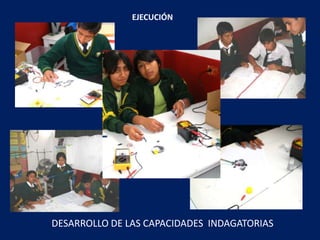 EJECUCIÓN




DESARROLLO DE LAS CAPACIDADES INDAGATORIAS
 
