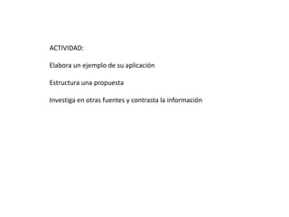 ACTIVIDAD:
Elabora un ejemplo de su aplicación
Estructura una propuesta
Investiga en otras fuentes y contrasta la información
 