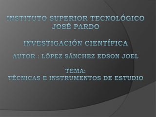 Instituto superior tecnológicoJosé pardoInvestigación científica autor : López Sánchez Edson Joeltema: técnicas e instrumentos de estudio  
