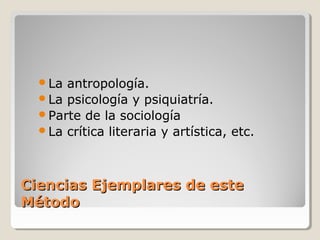 Ciencias Ejemplares de esteCiencias Ejemplares de este
MétodoMétodo
La antropología.
La psicología y psiquiatría.
Parte de la sociología
La crítica literaria y artística, etc.
 