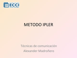 METODO IPLER Técnicas de comunicación Alexander Madroñero 