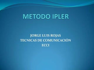 METODO IPLER JORGE LUIS ROJAS TECNICAS DE COMUNICACIÓN ECCI 