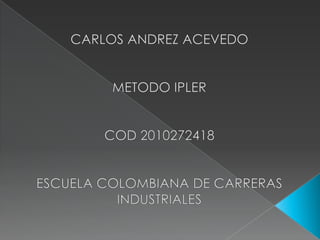 CARLOS ANDREZ ACEVEDO  METODO IPLER COD 2010272418 ESCUELA COLOMBIANA DE CARRERAS INDUSTRIALES 