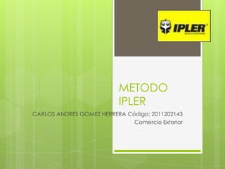 METODO IPLER CARLOS ANDRES GOMEZ HERRERA Código: 2011202143 Comercio Exterior   