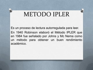 METODO IPLER Es un proceso de lectura autorregulada para leer. En 1940 Robinson elaboró el Método IPLER que en 1984 fue señalado por Johns y Mc Nema como un método para obtener un buen rendimiento académico. 