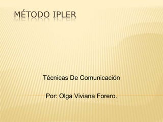 Método Ipler  Técnicas De Comunicación  Por: Olga Viviana Forero. 