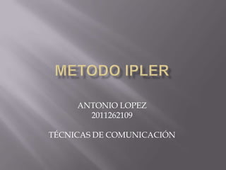 METODO IPLER ANTONIO LOPEZ  2011262109 TÉCNICAS DE COMUNICACIÓN 