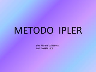 METODO  IPLER Lina Patricia  Carreño A Cod :2008281409 