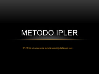 METODO IPLER
IPLER es un proceso de lectura autorregulada para leer.
 