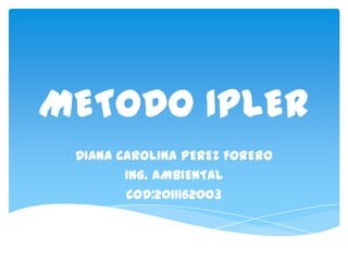 METODO IPLER
 DIANA CAROLINA PEREZ FORERO
        ING. AMBIENTAL
        COD:2011162003
 