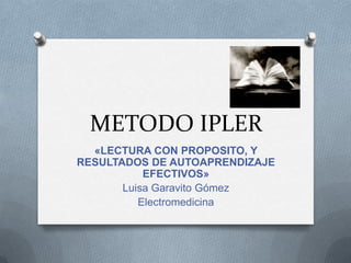 METODO IPLER
  «LECTURA CON PROPOSITO, Y
RESULTADOS DE AUTOAPRENDIZAJE
           EFECTIVOS»
       Luisa Garavito Gómez
          Electromedicina
 