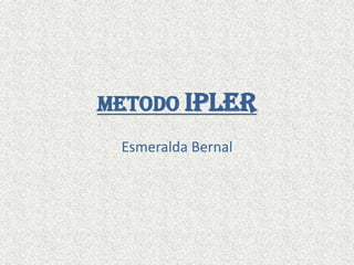 METODO IPLER
 Esmeralda Bernal
 