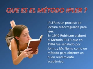 IPLER es un proceso de
lectura autorregulada para
leer.
En 1940 Robinson elaboró
el Método IPLER que en
1984 fue señalado por
Johns y Mc Nema como un
método para obtener un
buen rendimiento
académico.
 