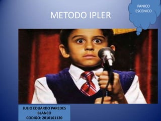 PANICO
                            ESCENICO
             METODO IPLER




JULIO EDUARDO PAREDES
        BLANCO
  CODIGO: 2010161120
 