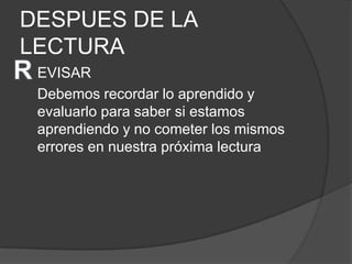 DESPUES DE LA
LECTURA
 EVISAR
 Debemos recordar lo aprendido y
 evaluarlo para saber si estamos
 aprendiendo y no cometer los mismos
 errores en nuestra próxima lectura
 