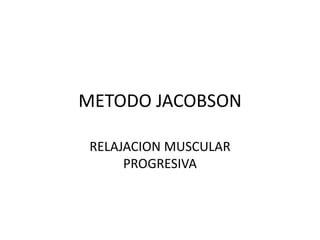 METODO JACOBSON

 RELAJACION MUSCULAR
      PROGRESIVA
 
