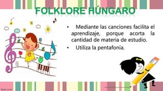 • Mediante las canciones facilita el
aprendizaje, porque acorta la
cantidad de materia de estudio.
• Utiliza la pentafonía.
 