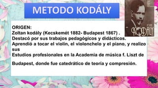 ORIGEN:
Zoltan kodály (Kecskemét 1882- Budapest 1867) .
Destacó por sus trabajos pedagógicos y didácticos.
Aprendió a tocar el violín, el violonchelo y el piano, y realizo
sus
Estudios profesionales en la Academia de música f. Liszt de
Budapest, donde fue catedrático de teoría y compresión.
 