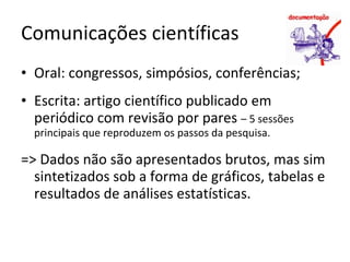 Comunicações científicas Oral: congressos, simpósios, conferências; Escrita: artigo científico publicado em periódico com revisão por pares  – 5 sessões principais que reproduzem os passos da pesquisa. => Dados não são apresentados brutos, mas sim sintetizados sob a forma de gráficos, tabelas e resultados de análises estatísticas. 