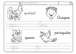 Primeras palabras con Q
Técnica: Repasar con pinturas y grafías
Quique
quetzal
periquito
ququ
ququ pp
queso
QuQu
 