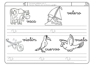 Primeras palabras con V
Técnica: Repasar con pinturas y grafías
velero
violín
vaca
vuela
vv
vv vv vv
cuervo
vv
 