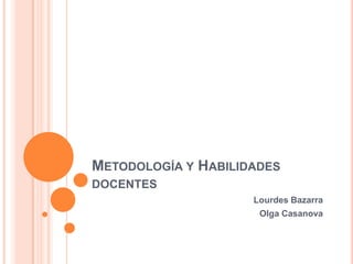 METODOLOGÍA Y HABILIDADES
DOCENTES
                     Lourdes Bazarra
                      Olga Casanova
 