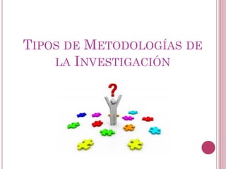 TIPOS DE METODOLOGÍAS DE
LA INVESTIGACIÓN
 