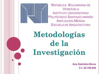REPÚBLICA BOLIVARIANA DE
VENEZUELA
INSTITUTO UNIVERSITARIO
POLITÉCNICO SANTIAGO MARIÑO
AMPLIACIÓN MÉRIDA
ESCUELA DE ARQUITECTURA
Ana Gabriela Altuve
C.I: 25.150.628
Metodologías
de la
Investigación
 