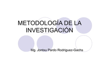 METODOLOGÍA DE LA
INVESTIGACIÓN
Mg. Jontxu Pardo Rodriguez-Gachs
 