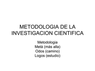 METODOLOGIA DE LA INVESTIGACION CIENTIFICA Metodologia Metà (más alla) Odos (camino) Logos (estudio) 