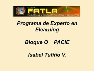 Programa de Experto en
Elearning
Bloque O PACIE
Isabel Tufiño V.
 