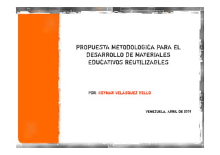 PROPUESTA METODOLOGICA PARA EL
   DESARROLLO DE MATERIALES
   EDUCATIVOS REUTILIZABLES



   Por: Keymar Velásquez Bello



                           Venezuela, Abril de 2009
 