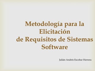 Metodología para la Elicitaciónde Requisitos de Sistemas Software Julián Andrés Escobar Herrera  