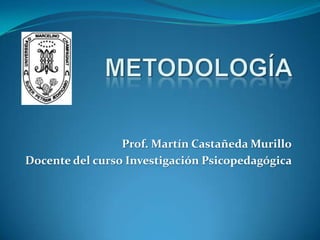 METODOLOGÍA Prof. Martín Castañeda Murillo Docente del curso Investigación Psicopedagógica 