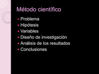 Método científico
 Problema
 Hipótesis
 Variables
 Diseño de investigación
 Análisis de los resultados
 Conclusiones
 