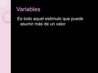 Variables
Es todo aquel estímulo que puede
asumir más de un valor
 