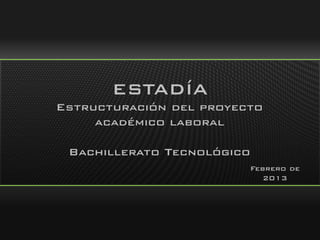 ESTADÍA
Estructuración del proyecto
académico laboral
Bachillerato Tecnológico
Febrero de
2013

 