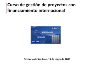 Curso de gestión de proyectos con financiamiento internacional Provincia de San Juan, 15 de mayo de 2008 