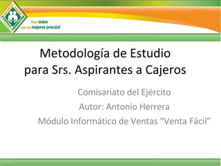 Metodología de Estudio para Srs. Aspirantes a Cajeros Comisariato del Ejército Autor: Antonio Herrera Módulo Informático de Ventas “Venta Fácil” 
