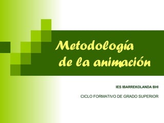 Metodología  de la animación IES IBARREKOLANDA BHI CICLO FORMATIVO DE GRADO SUPERIOR  